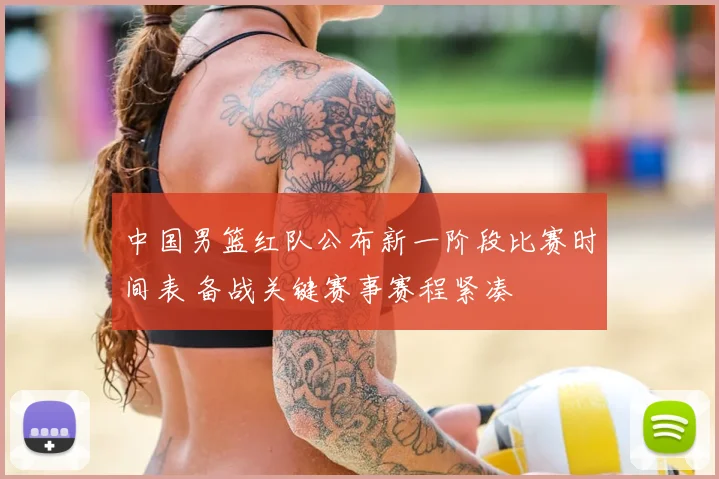 中国男篮红队公布新一阶段比赛时间表 备战关键赛事赛程紧凑