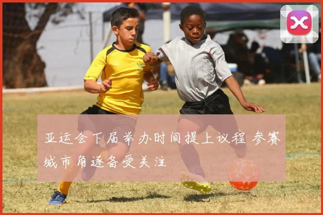亚运会下届举办时间提上议程 参赛城市角逐备受关注