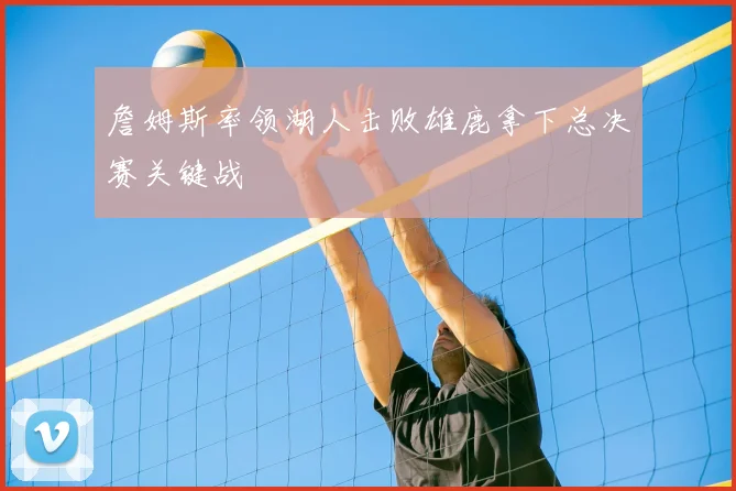 詹姆斯率领湖人击败雄鹿拿下总决赛关键战