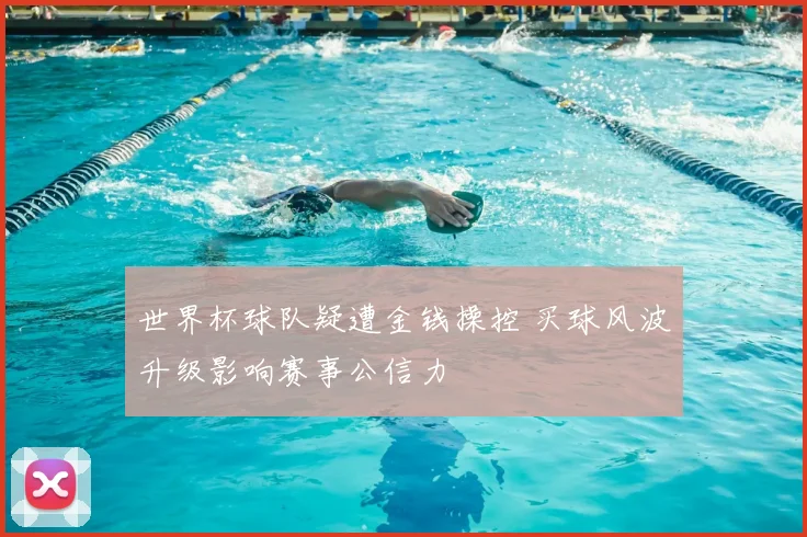 世界杯球队疑遭金钱操控 买球风波升级影响赛事公信力