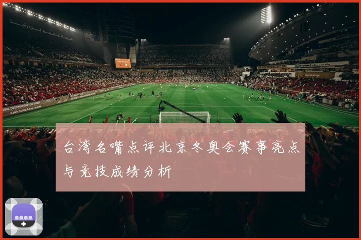 台湾名嘴点评北京冬奥会赛事亮点与竞技成绩分析