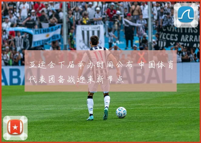 亚运会下届举办时间公布 中国体育代表团备战迎来新节点