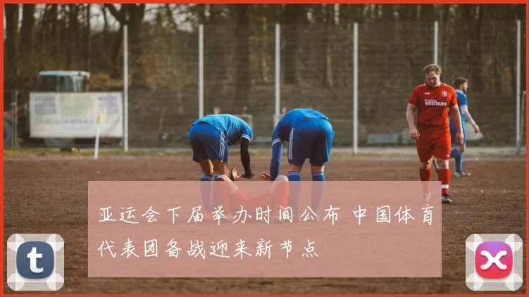 亚运会下届举办时间公布 中国体育代表团备战迎来新节点