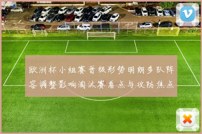 欧洲杯小组赛晋级形势明朗多队阵容调整影响淘汰赛看点与攻防焦点