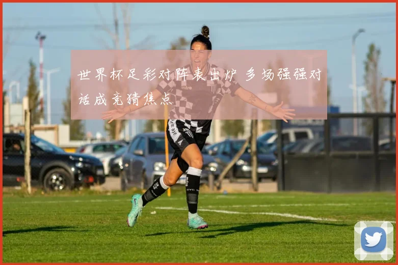 世界杯足彩对阵表出炉 多场强强对话成竞猜焦点