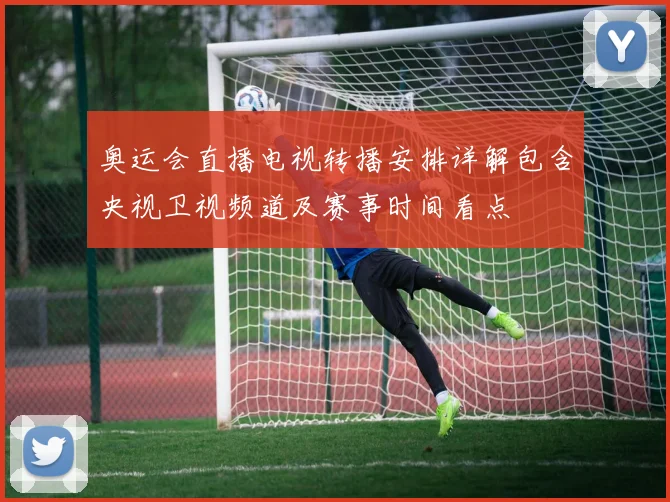 奥运会直播电视转播安排详解包含央视卫视频道及赛事时间看点