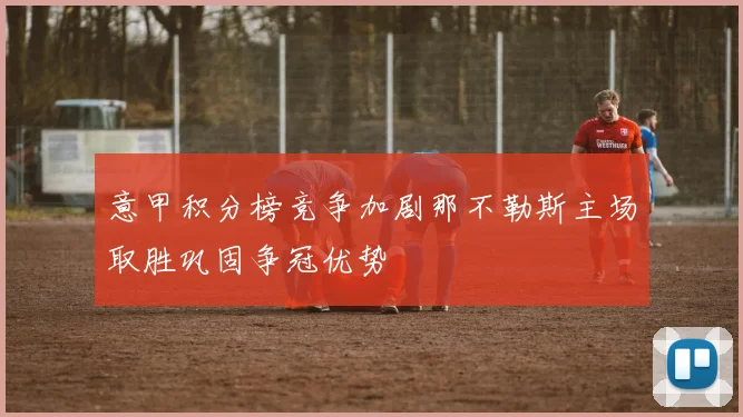 意甲积分榜竞争加剧那不勒斯主场取胜巩固争冠优势