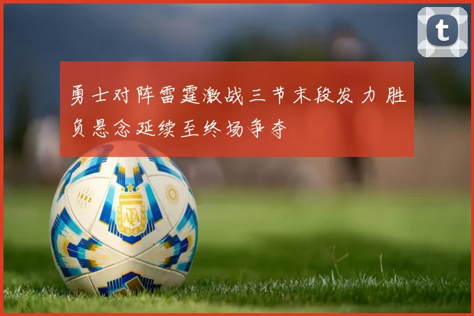 勇士对阵雷霆激战三节末段发力 胜负悬念延续至终场争夺