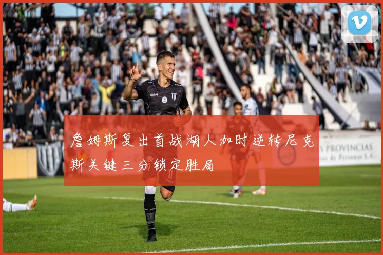 詹姆斯复出首战湖人加时逆转尼克斯关键三分锁定胜局