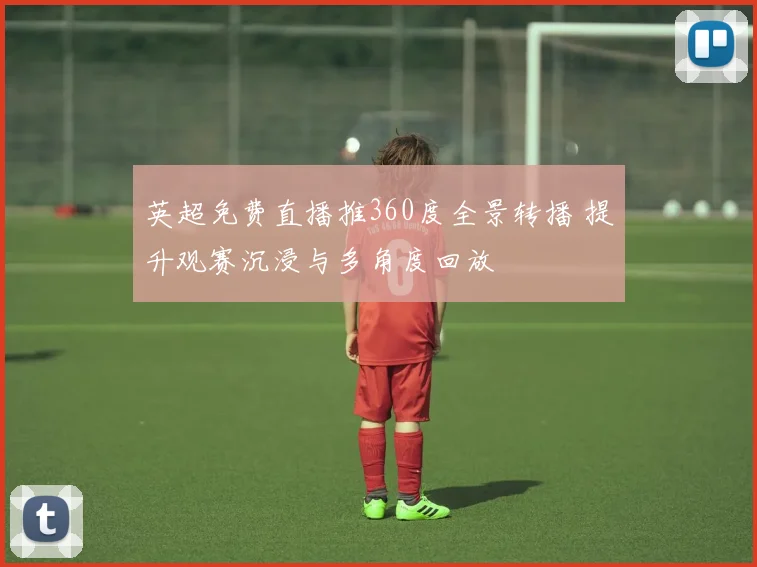 英超免费直播推360度全景转播 提升观赛沉浸与多角度回放