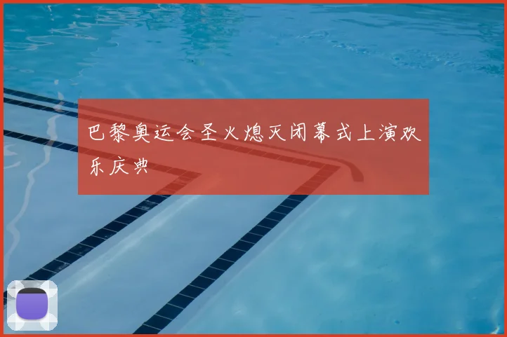 巴黎奥运会圣火熄灭闭幕式上演欢乐庆典