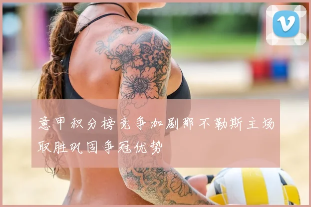 意甲积分榜竞争加剧那不勒斯主场取胜巩固争冠优势