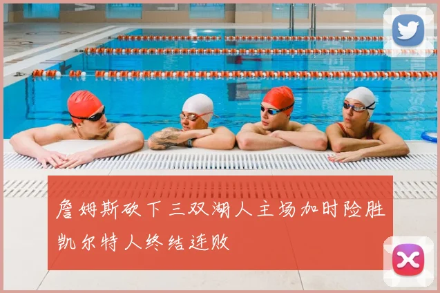 詹姆斯砍下三双湖人主场加时险胜凯尔特人终结连败