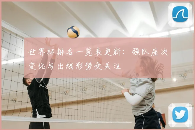 世界杯排名一览表更新：强队座次变化与出线形势受关注