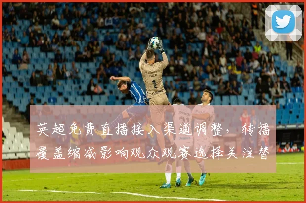 英超免费直播接入渠道调整，转播覆盖缩减影响观众观赛选择关注替代渠道