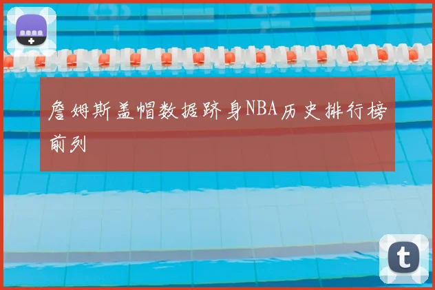 詹姆斯盖帽数据跻身NBA历史排行榜前列