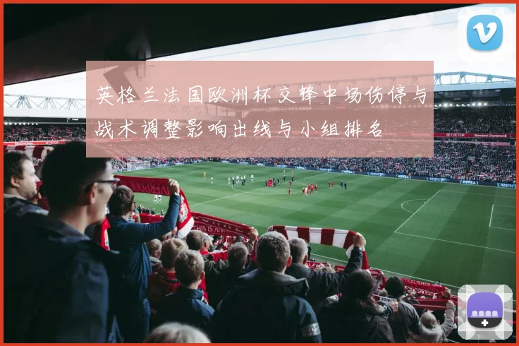 英格兰法国欧洲杯交锋中场伤停与战术调整影响出线与小组排名