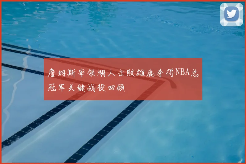 詹姆斯率领湖人击败雄鹿夺得NBA总冠军关键战役回顾