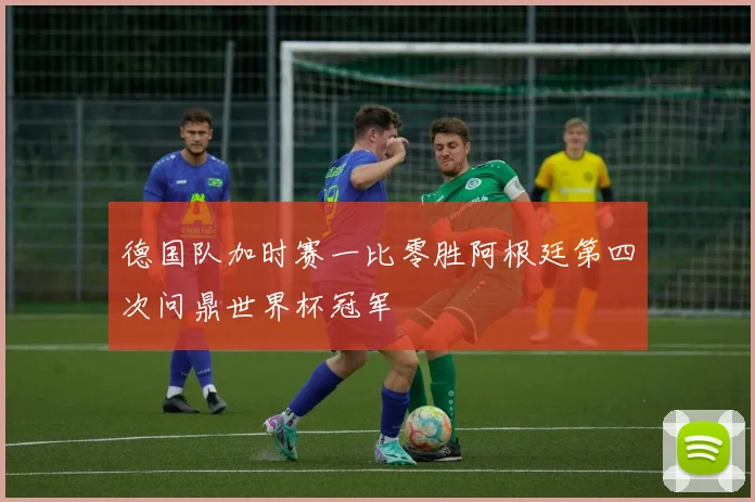 德国队加时赛一比零胜阿根廷第四次问鼎世界杯冠军