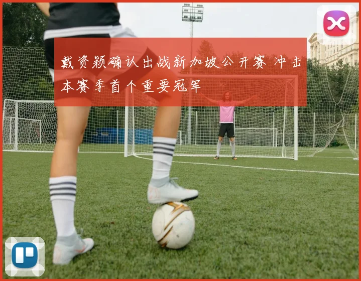 戴资颖确认出战新加坡公开赛 冲击本赛季首个重要冠军