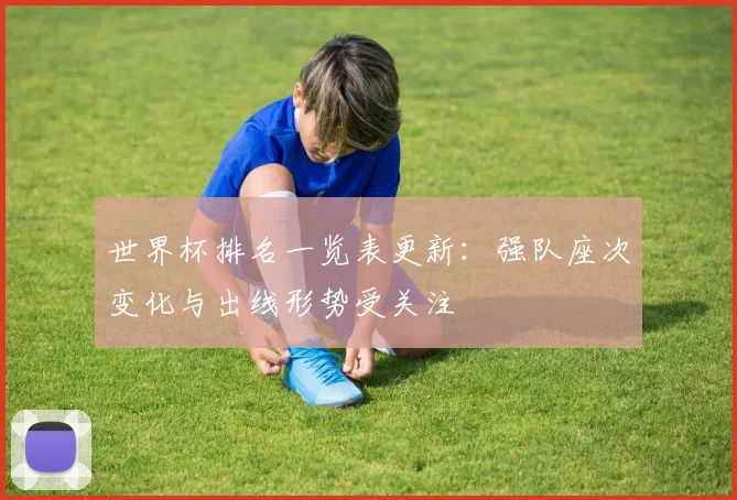 世界杯排名一览表更新：强队座次变化与出线形势受关注