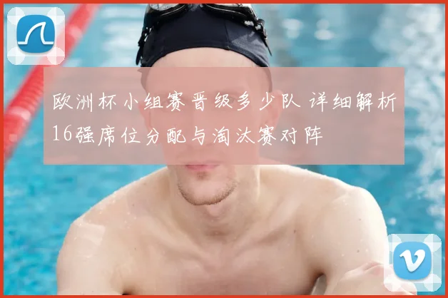 欧洲杯小组赛晋级多少队 详细解析16强席位分配与淘汰赛对阵