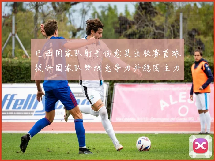 巴西国家队射手伤愈复出联赛首球提升国家队锋线竞争力并稳固主力位置