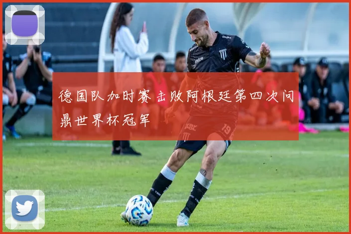 德国队加时赛击败阿根廷第四次问鼎世界杯冠军