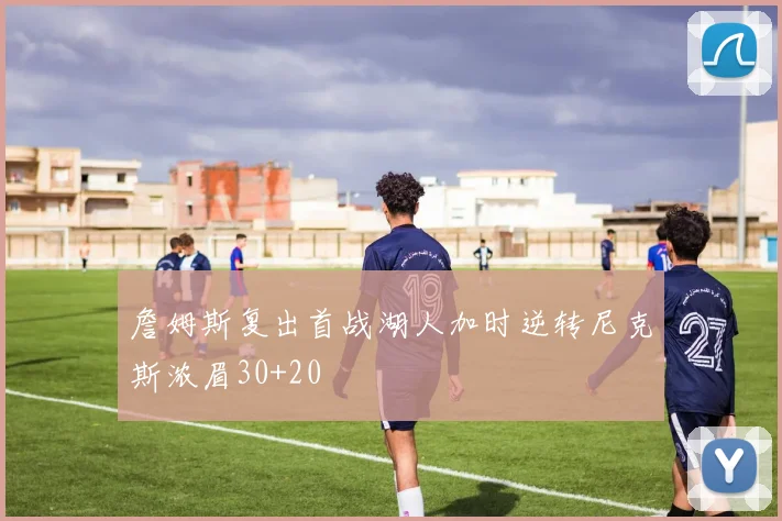 詹姆斯复出首战湖人加时逆转尼克斯浓眉30+20