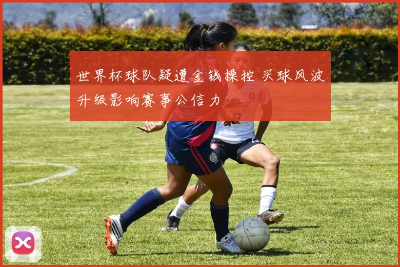 世界杯球队疑遭金钱操控 买球风波升级影响赛事公信力