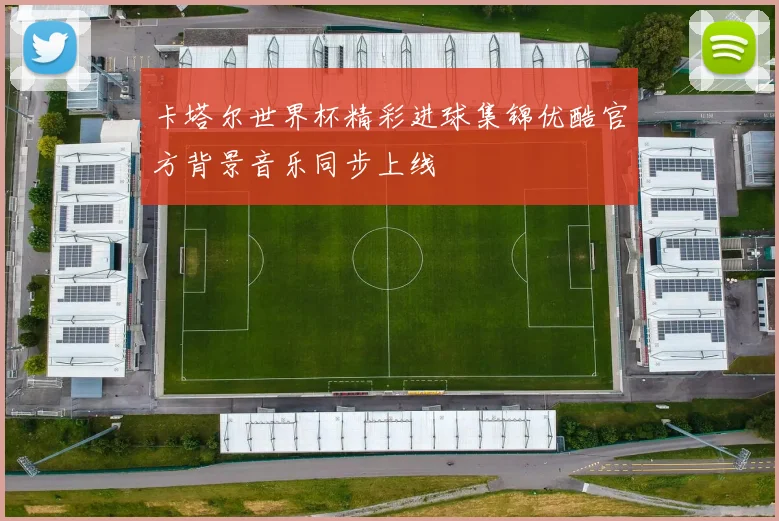 卡塔尔世界杯精彩进球集锦优酷官方背景音乐同步上线