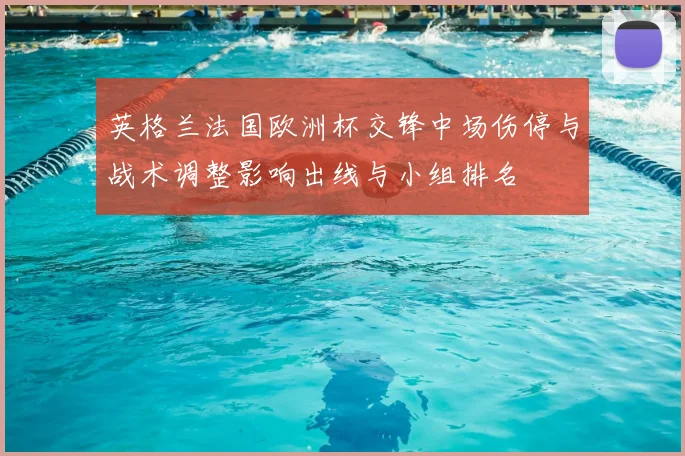 英格兰法国欧洲杯交锋中场伤停与战术调整影响出线与小组排名