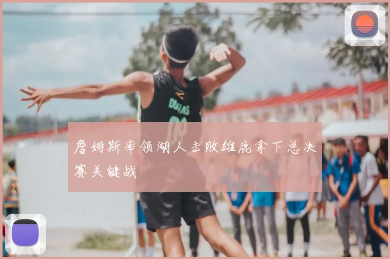 詹姆斯率领湖人击败雄鹿拿下总决赛关键战