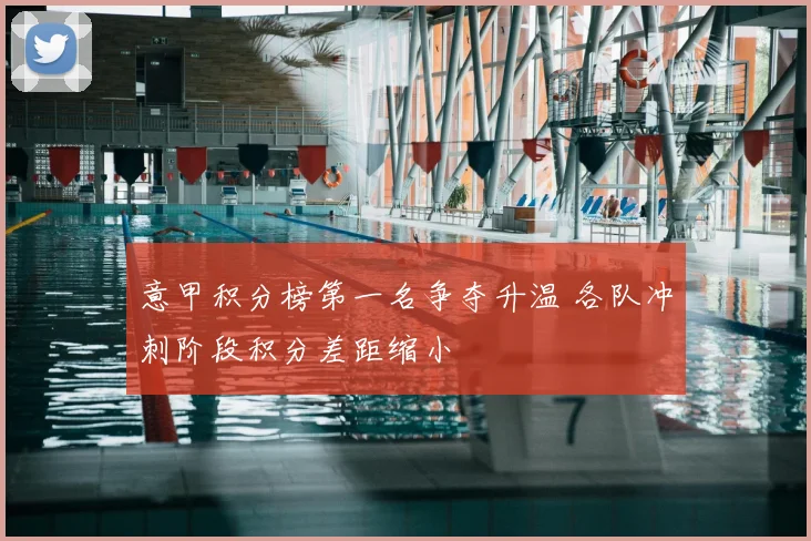 意甲积分榜第一名争夺升温 各队冲刺阶段积分差距缩小