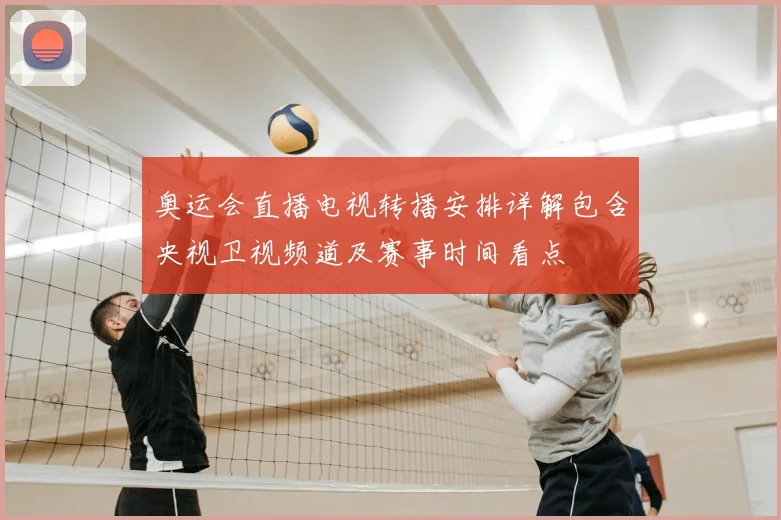 奥运会直播电视转播安排详解包含央视卫视频道及赛事时间看点