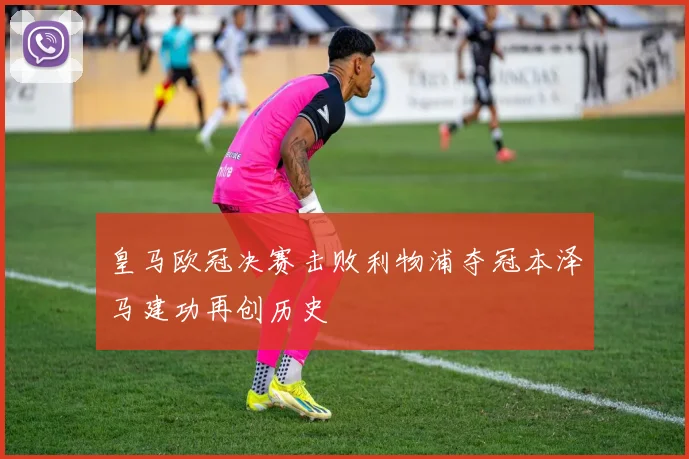皇马欧冠决赛击败利物浦夺冠本泽马建功再创历史