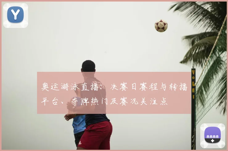 奥运游泳直播：决赛日赛程与转播平台、夺牌热门及赛况关注点
