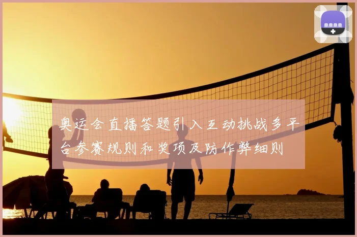 奥运会直播答题引入互动挑战多平台参赛规则和奖项及防作弊细则
