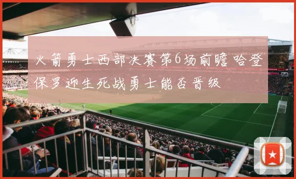 火箭勇士西部决赛第6场前瞻 哈登保罗迎生死战勇士能否晋级