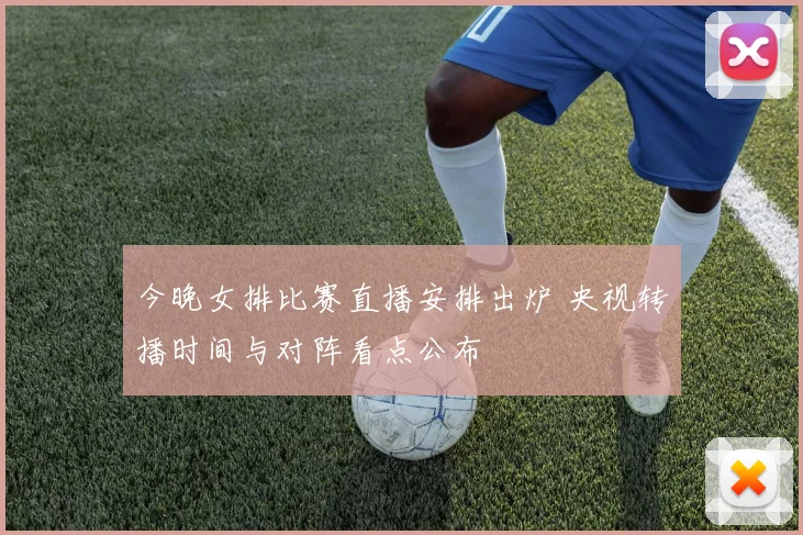 今晚女排比赛直播安排出炉 央视转播时间与对阵看点公布