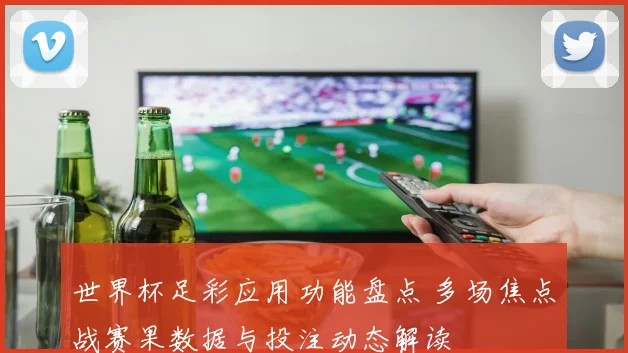 世界杯足彩应用功能盘点 多场焦点战赛果数据与投注动态解读
