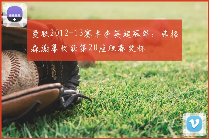 曼联2012-13赛季夺英超冠军，弗格森谢幕收获第20座联赛奖杯