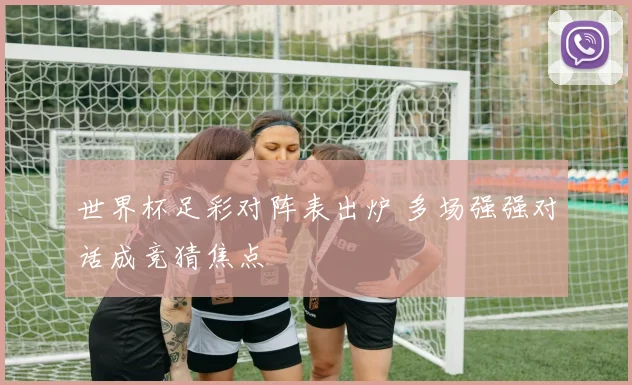 世界杯足彩对阵表出炉 多场强强对话成竞猜焦点