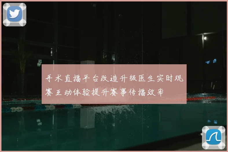 手术直播平台改造升级医生实时观赛互动体验提升赛事传播效率