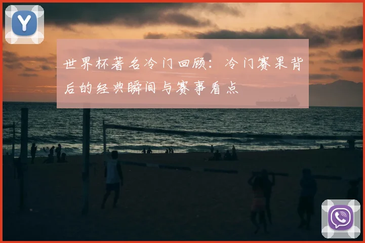 世界杯著名冷门回顾:冷门赛果背后的经典瞬间与赛事看点