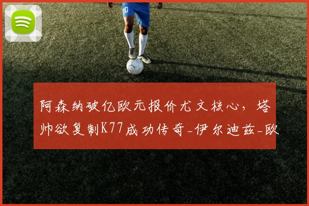阿森纳破亿欧元报价尤文核心，塔帅欲复制K77成功传奇_伊尔迪兹_欧冠_拜仁慕尼黑