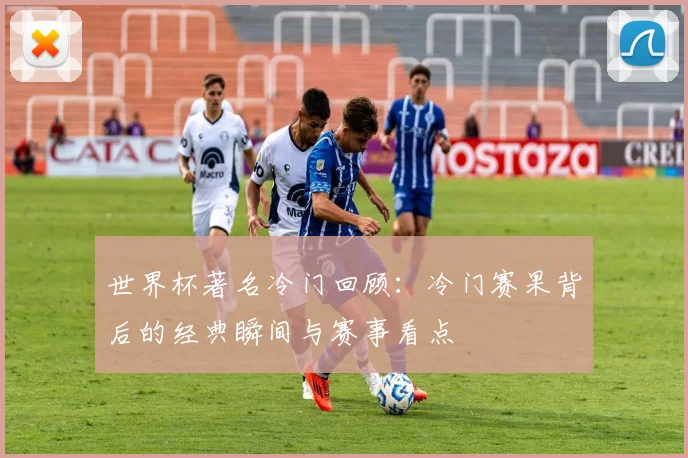世界杯著名冷门回顾:冷门赛果背后的经典瞬间与赛事看点
