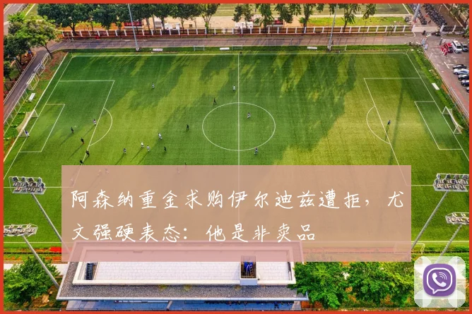 阿森纳重金求购伊尔迪兹遭拒，尤文强硬表态：他是非卖品