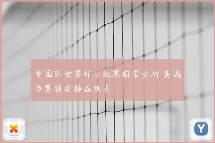 中国队世界杯小组赛前景分析 备战与赛程安排成焦点