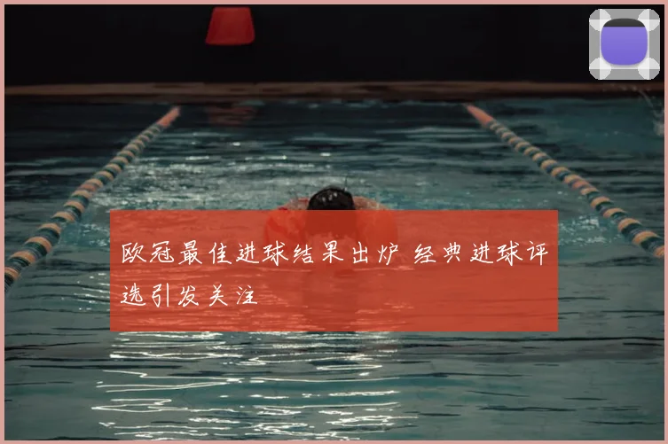 欧冠最佳进球结果出炉 经典进球评选引发关注